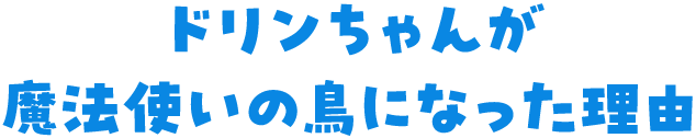 ドリンちゃんが魔法使いの鳥になった理由